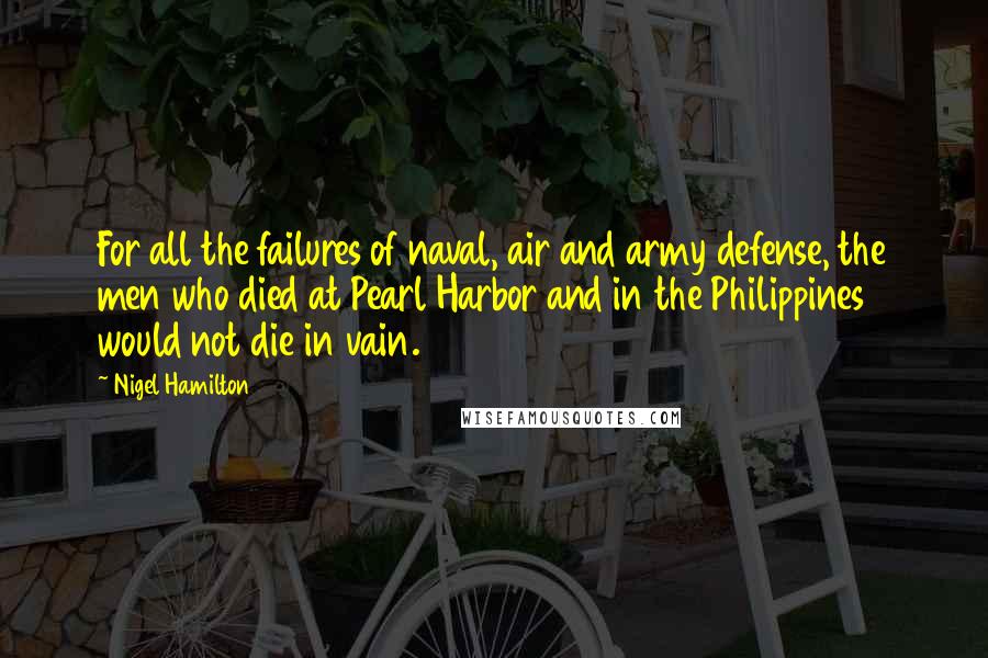 Nigel Hamilton Quotes: For all the failures of naval, air and army defense, the men who died at Pearl Harbor and in the Philippines would not die in vain.