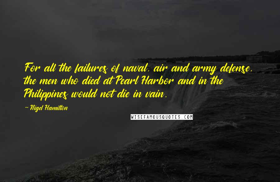 Nigel Hamilton Quotes: For all the failures of naval, air and army defense, the men who died at Pearl Harbor and in the Philippines would not die in vain.