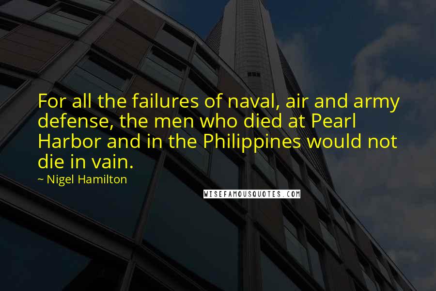 Nigel Hamilton Quotes: For all the failures of naval, air and army defense, the men who died at Pearl Harbor and in the Philippines would not die in vain.