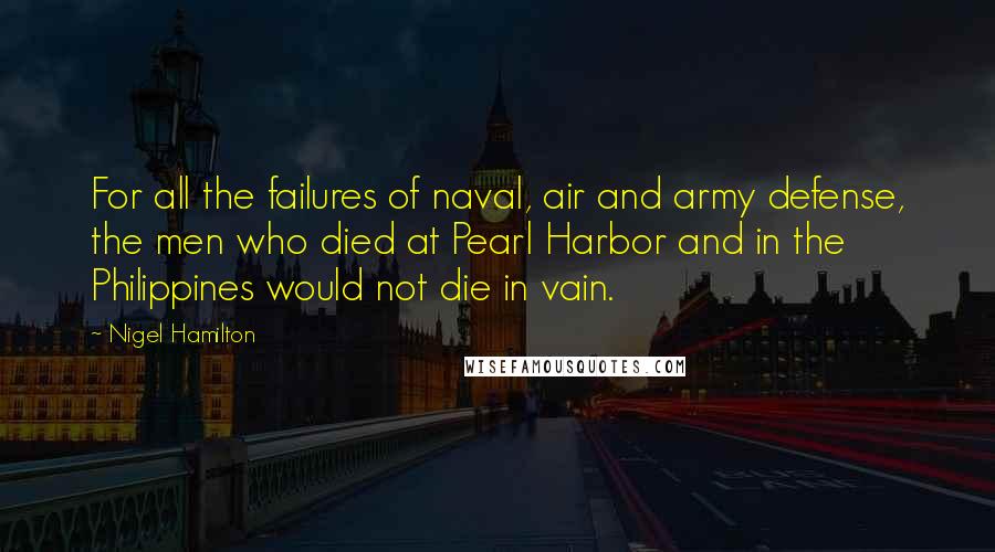 Nigel Hamilton Quotes: For all the failures of naval, air and army defense, the men who died at Pearl Harbor and in the Philippines would not die in vain.