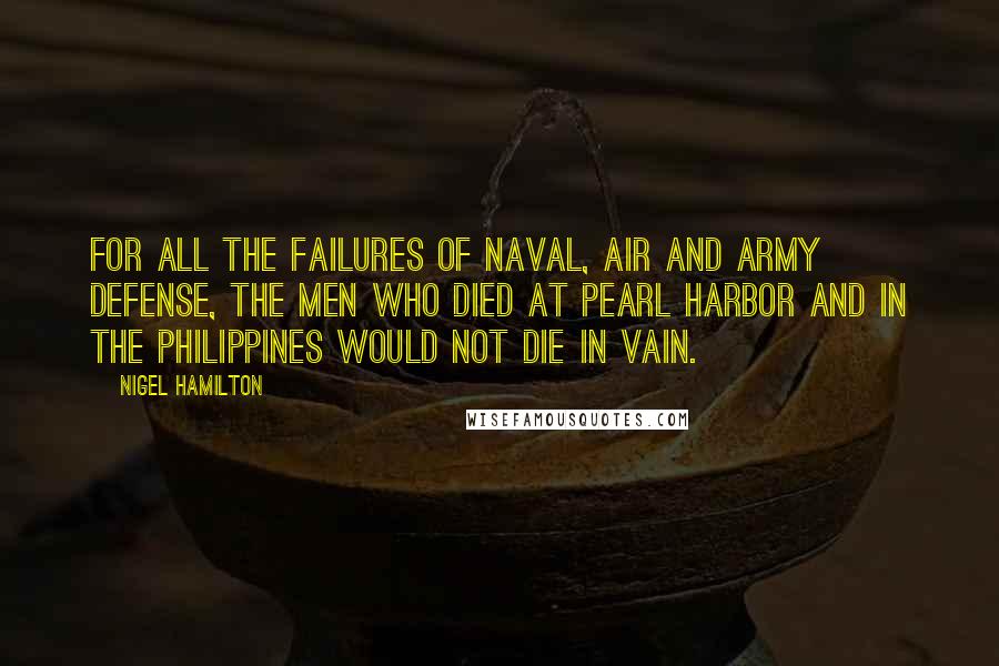 Nigel Hamilton Quotes: For all the failures of naval, air and army defense, the men who died at Pearl Harbor and in the Philippines would not die in vain.