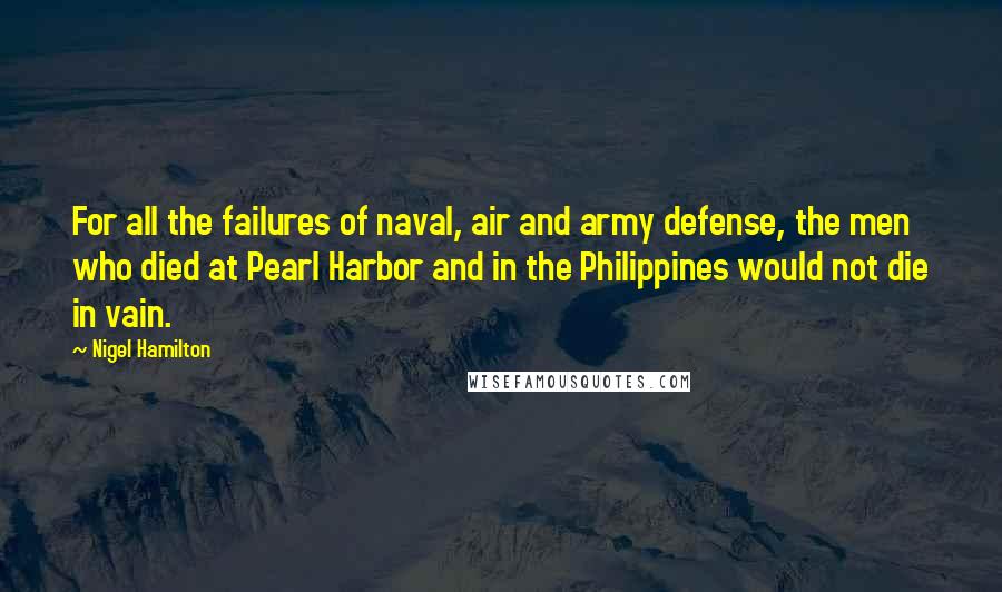 Nigel Hamilton Quotes: For all the failures of naval, air and army defense, the men who died at Pearl Harbor and in the Philippines would not die in vain.
