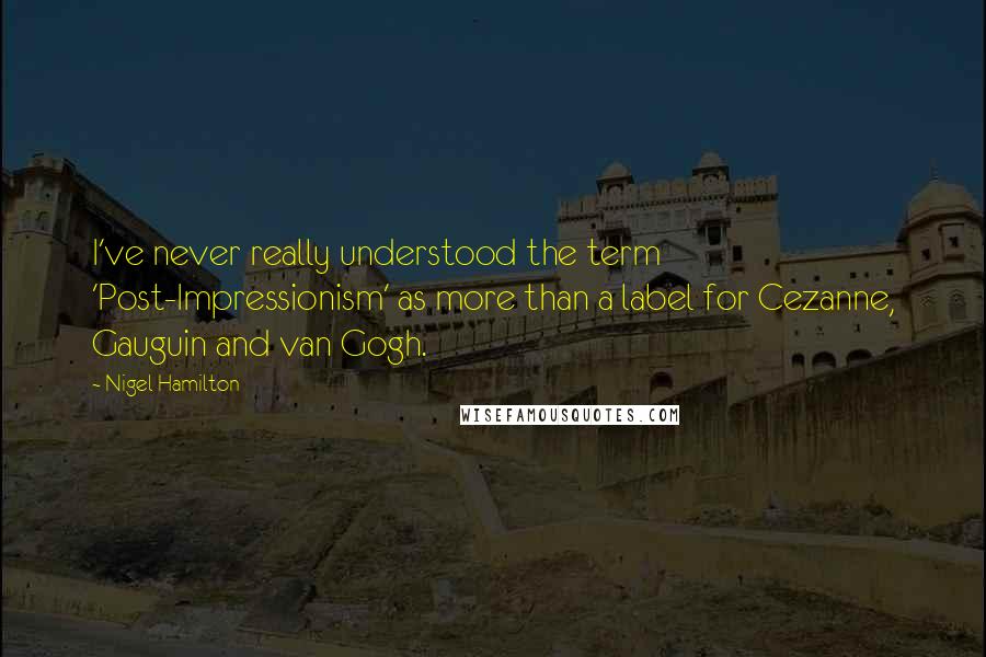 Nigel Hamilton Quotes: I've never really understood the term 'Post-Impressionism' as more than a label for Cezanne, Gauguin and van Gogh.