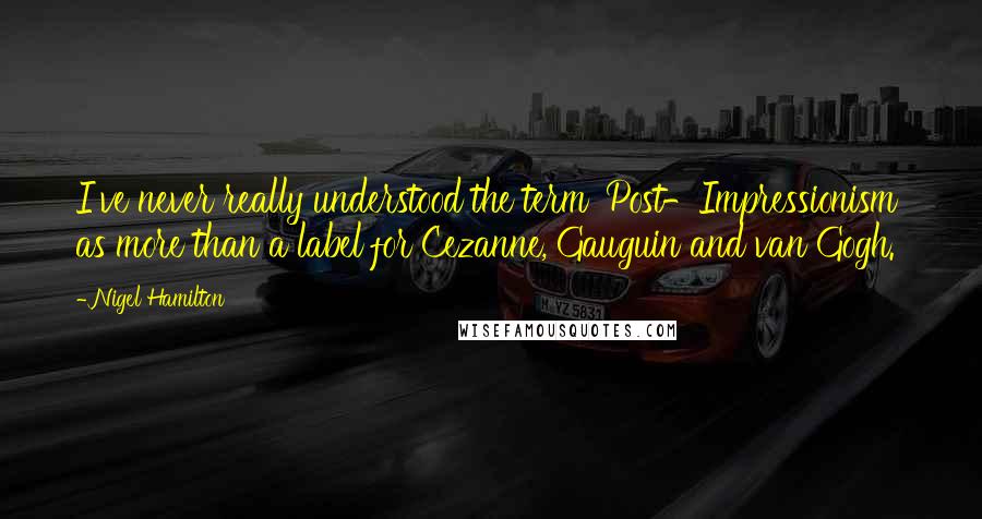 Nigel Hamilton Quotes: I've never really understood the term 'Post-Impressionism' as more than a label for Cezanne, Gauguin and van Gogh.