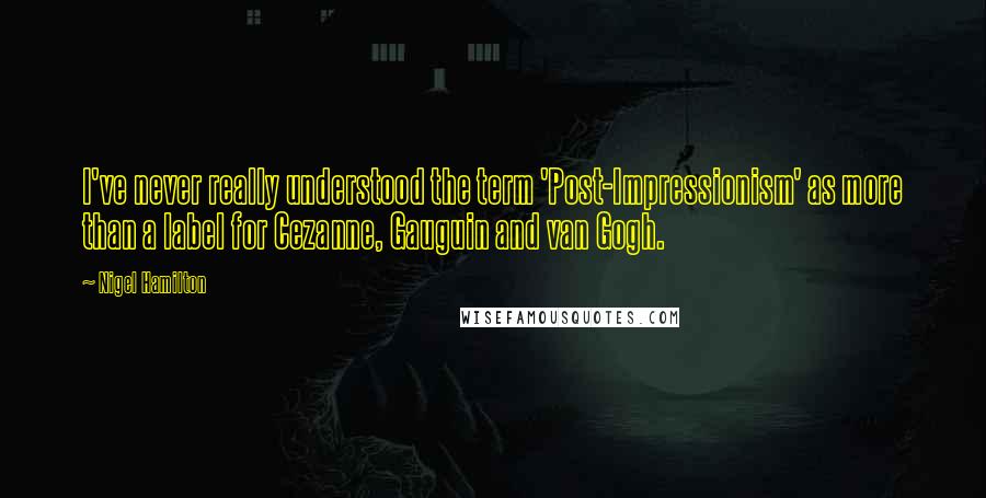 Nigel Hamilton Quotes: I've never really understood the term 'Post-Impressionism' as more than a label for Cezanne, Gauguin and van Gogh.