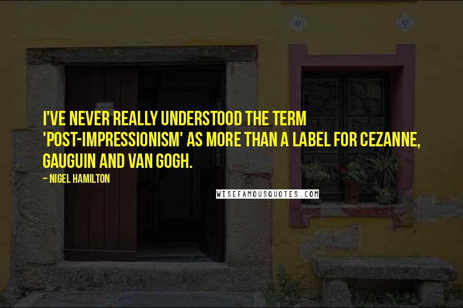 Nigel Hamilton Quotes: I've never really understood the term 'Post-Impressionism' as more than a label for Cezanne, Gauguin and van Gogh.