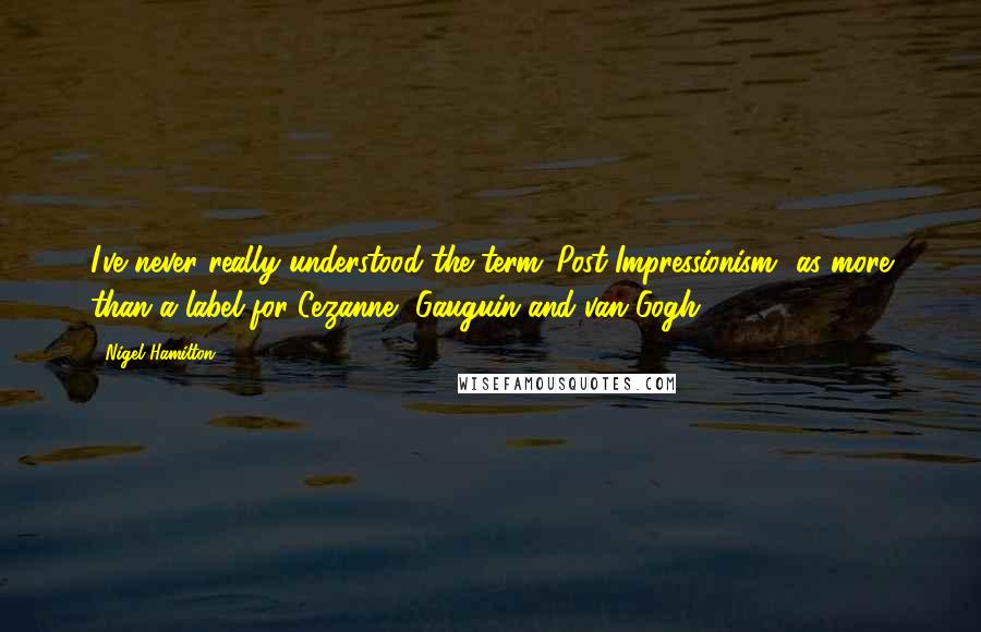 Nigel Hamilton Quotes: I've never really understood the term 'Post-Impressionism' as more than a label for Cezanne, Gauguin and van Gogh.