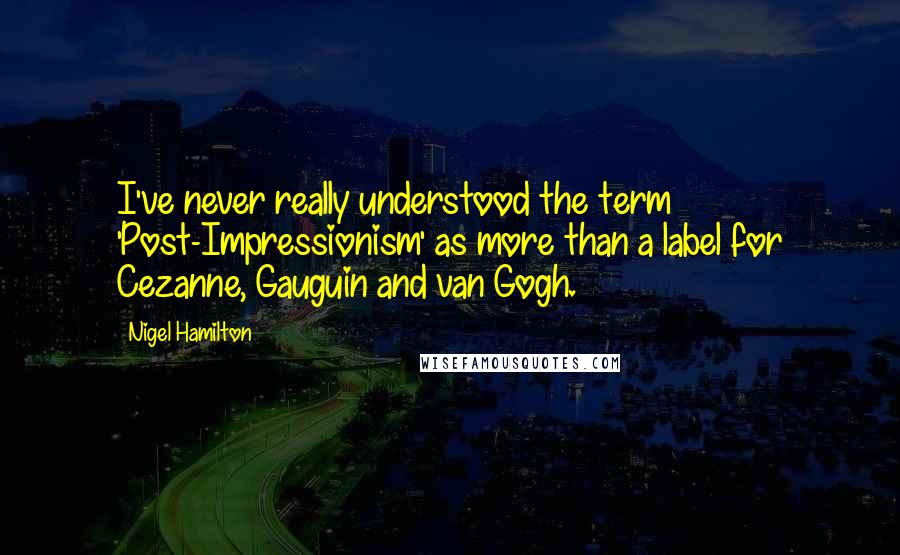 Nigel Hamilton Quotes: I've never really understood the term 'Post-Impressionism' as more than a label for Cezanne, Gauguin and van Gogh.