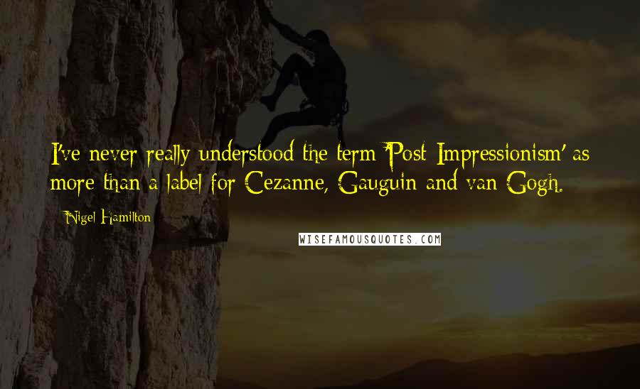 Nigel Hamilton Quotes: I've never really understood the term 'Post-Impressionism' as more than a label for Cezanne, Gauguin and van Gogh.