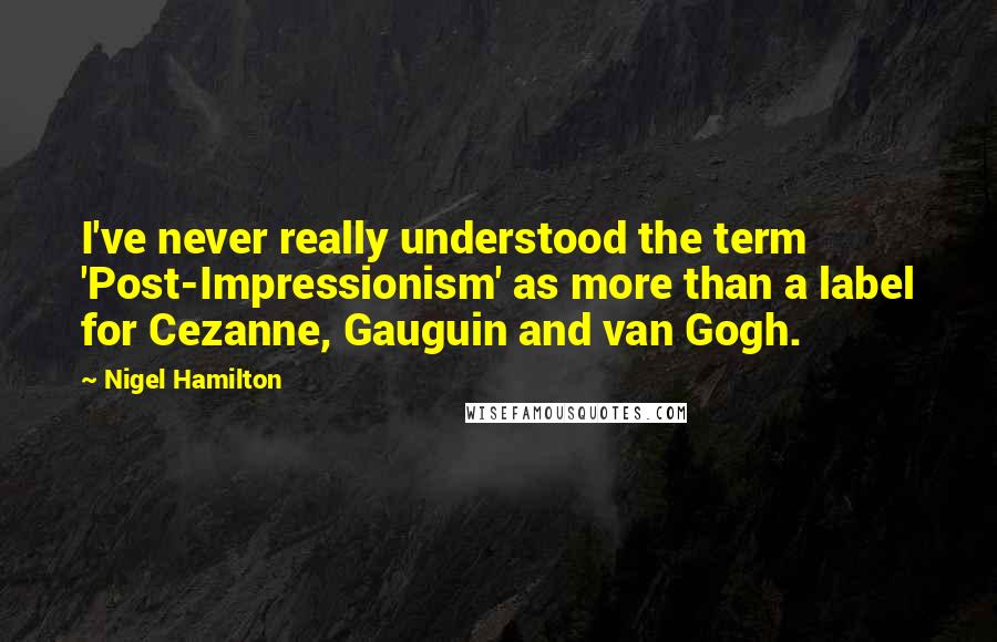 Nigel Hamilton Quotes: I've never really understood the term 'Post-Impressionism' as more than a label for Cezanne, Gauguin and van Gogh.