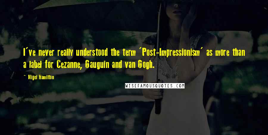 Nigel Hamilton Quotes: I've never really understood the term 'Post-Impressionism' as more than a label for Cezanne, Gauguin and van Gogh.