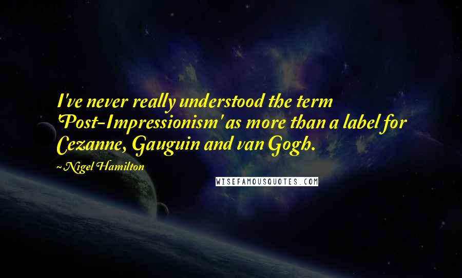 Nigel Hamilton Quotes: I've never really understood the term 'Post-Impressionism' as more than a label for Cezanne, Gauguin and van Gogh.