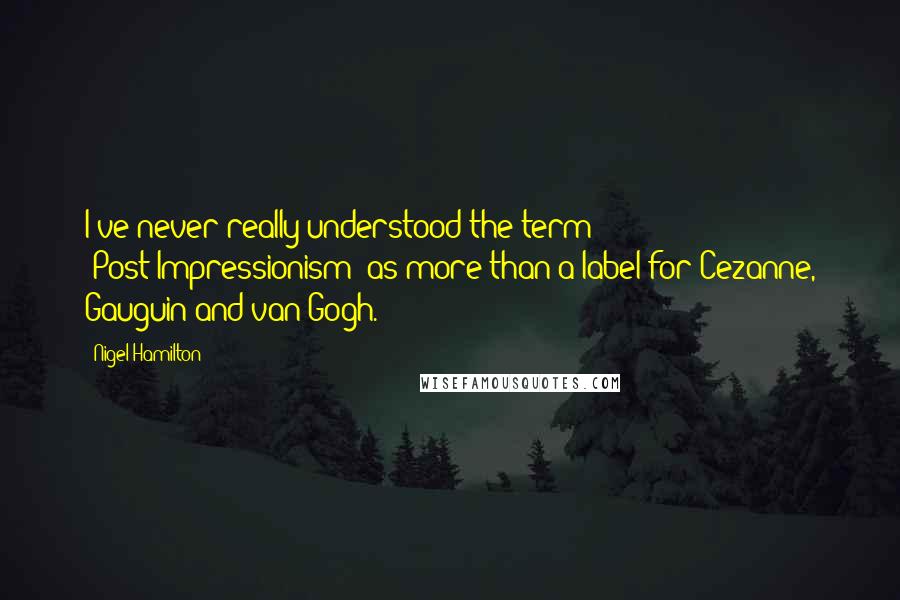 Nigel Hamilton Quotes: I've never really understood the term 'Post-Impressionism' as more than a label for Cezanne, Gauguin and van Gogh.