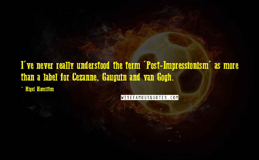 Nigel Hamilton Quotes: I've never really understood the term 'Post-Impressionism' as more than a label for Cezanne, Gauguin and van Gogh.