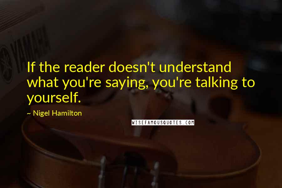 Nigel Hamilton Quotes: If the reader doesn't understand what you're saying, you're talking to yourself.