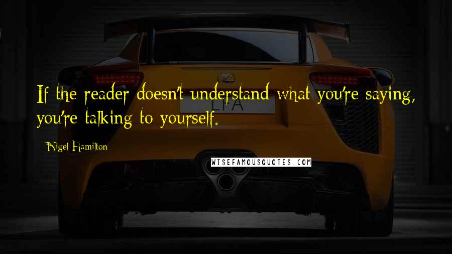 Nigel Hamilton Quotes: If the reader doesn't understand what you're saying, you're talking to yourself.