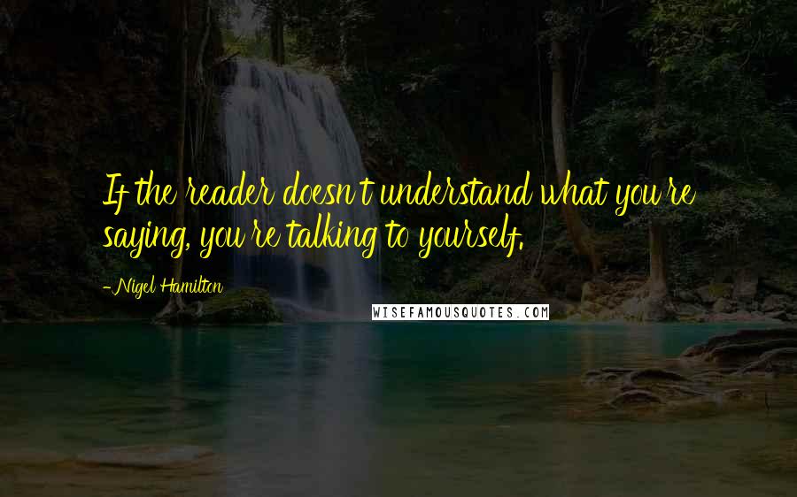 Nigel Hamilton Quotes: If the reader doesn't understand what you're saying, you're talking to yourself.