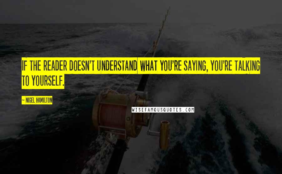 Nigel Hamilton Quotes: If the reader doesn't understand what you're saying, you're talking to yourself.