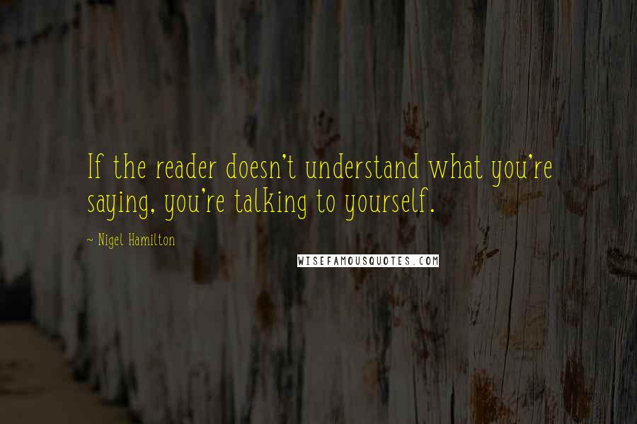 Nigel Hamilton Quotes: If the reader doesn't understand what you're saying, you're talking to yourself.