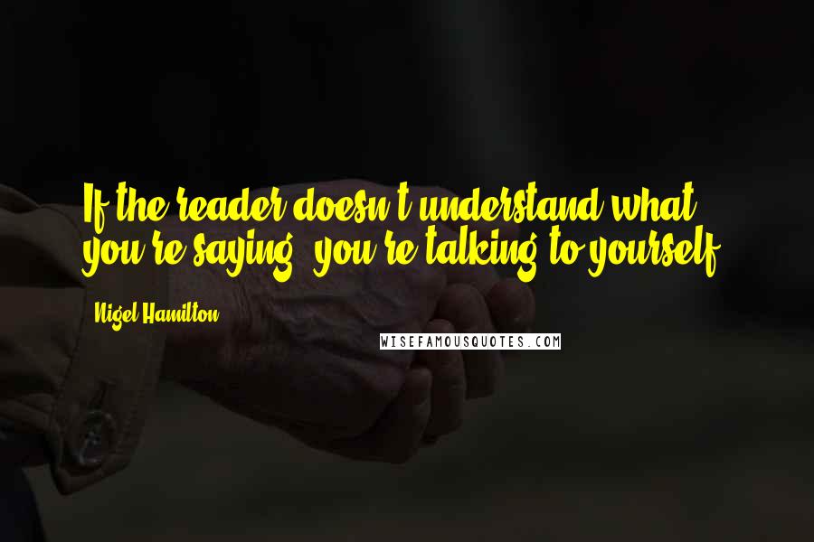 Nigel Hamilton Quotes: If the reader doesn't understand what you're saying, you're talking to yourself.