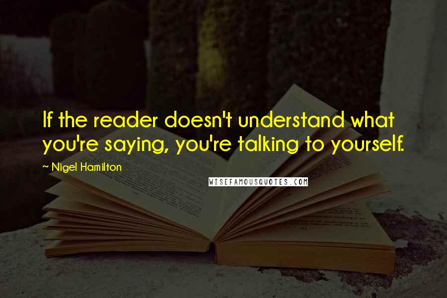 Nigel Hamilton Quotes: If the reader doesn't understand what you're saying, you're talking to yourself.