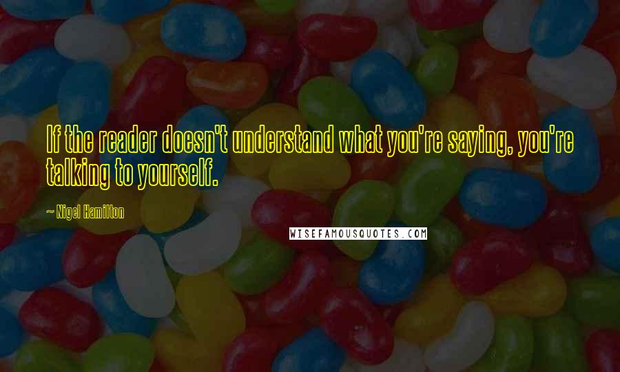 Nigel Hamilton Quotes: If the reader doesn't understand what you're saying, you're talking to yourself.