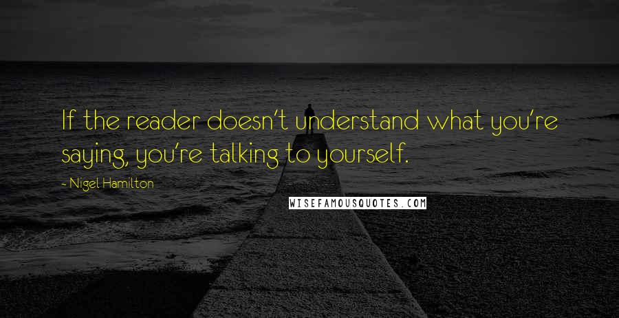 Nigel Hamilton Quotes: If the reader doesn't understand what you're saying, you're talking to yourself.