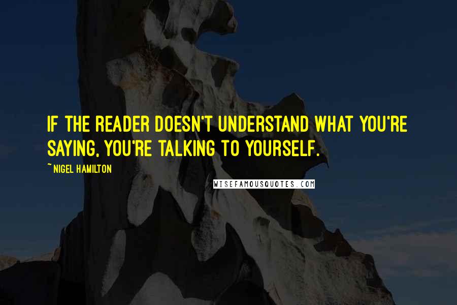 Nigel Hamilton Quotes: If the reader doesn't understand what you're saying, you're talking to yourself.