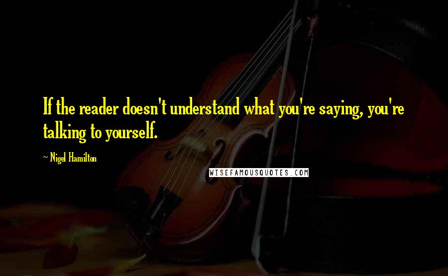 Nigel Hamilton Quotes: If the reader doesn't understand what you're saying, you're talking to yourself.