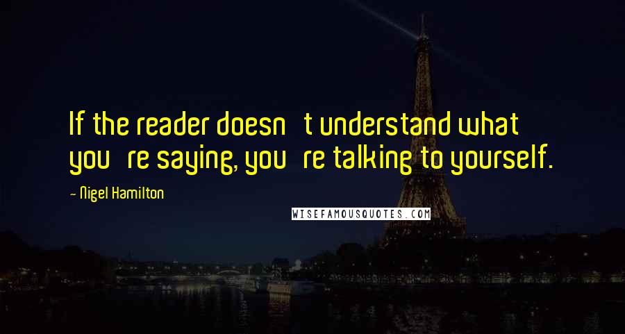 Nigel Hamilton Quotes: If the reader doesn't understand what you're saying, you're talking to yourself.