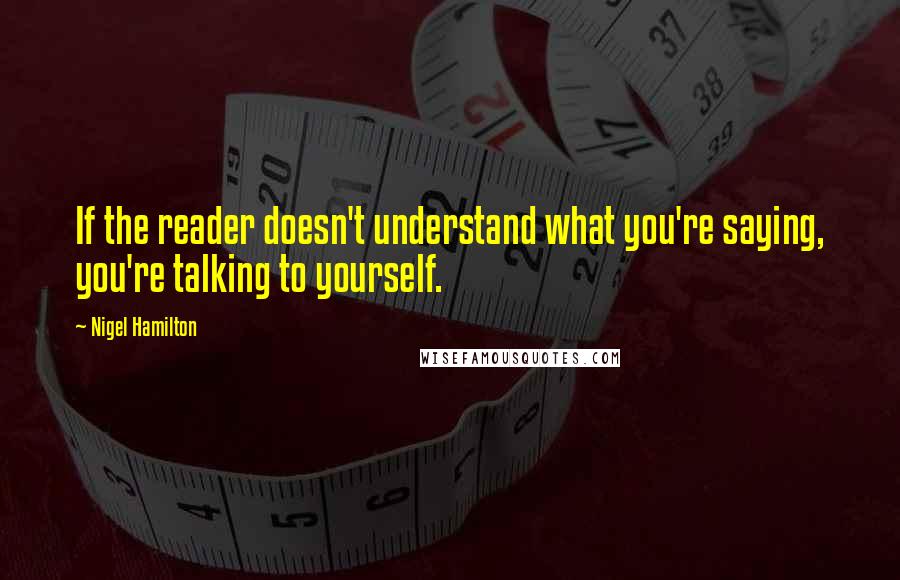 Nigel Hamilton Quotes: If the reader doesn't understand what you're saying, you're talking to yourself.