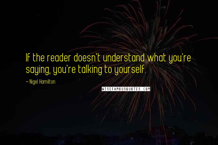 Nigel Hamilton Quotes: If the reader doesn't understand what you're saying, you're talking to yourself.