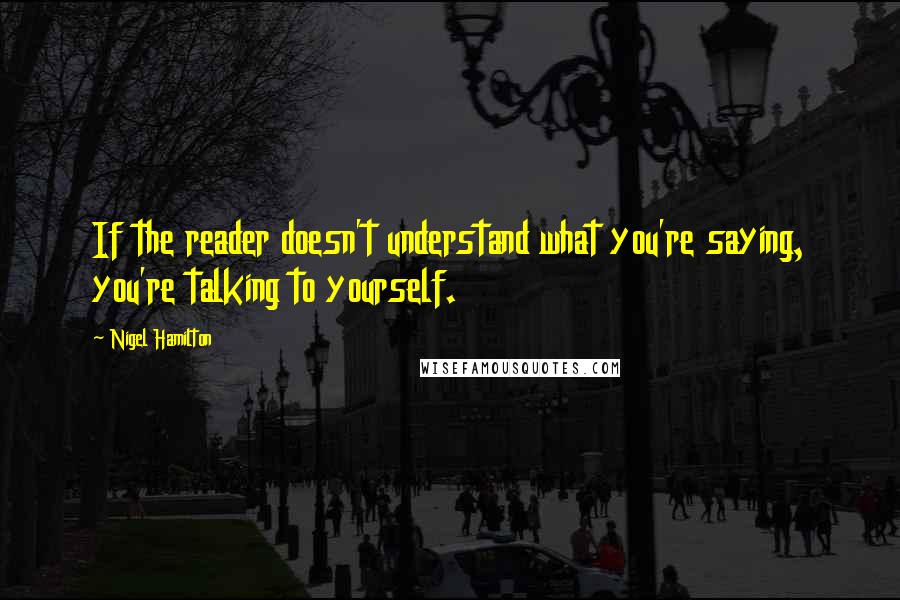 Nigel Hamilton Quotes: If the reader doesn't understand what you're saying, you're talking to yourself.