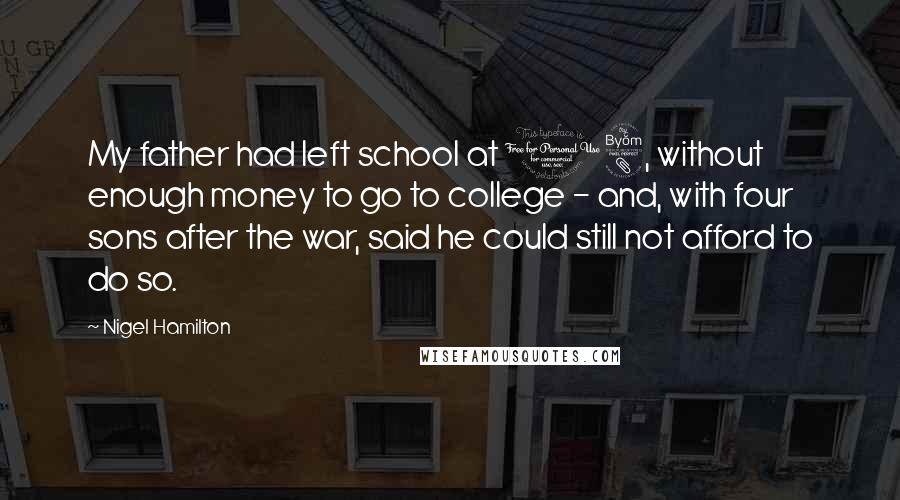 Nigel Hamilton Quotes: My father had left school at 18, without enough money to go to college - and, with four sons after the war, said he could still not afford to do so.