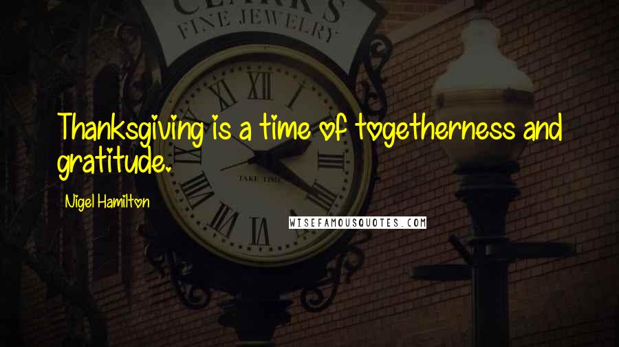 Nigel Hamilton Quotes: Thanksgiving is a time of togetherness and gratitude.