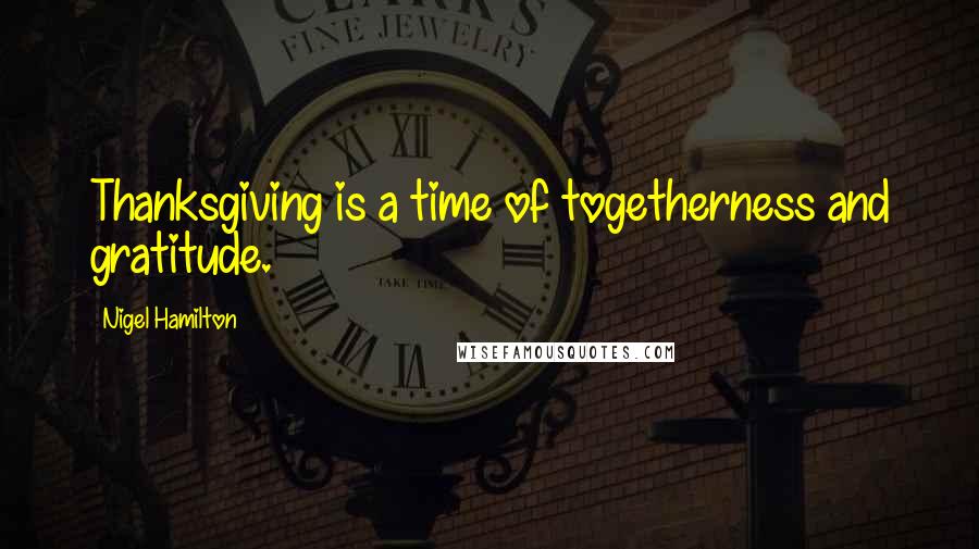 Nigel Hamilton Quotes: Thanksgiving is a time of togetherness and gratitude.