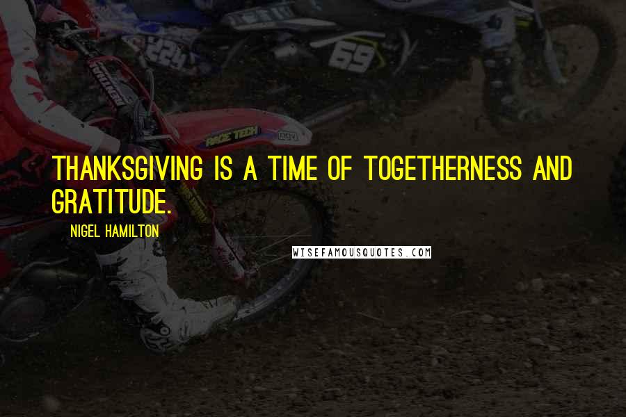 Nigel Hamilton Quotes: Thanksgiving is a time of togetherness and gratitude.