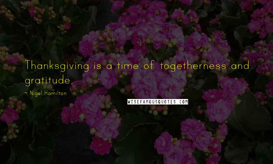 Nigel Hamilton Quotes: Thanksgiving is a time of togetherness and gratitude.