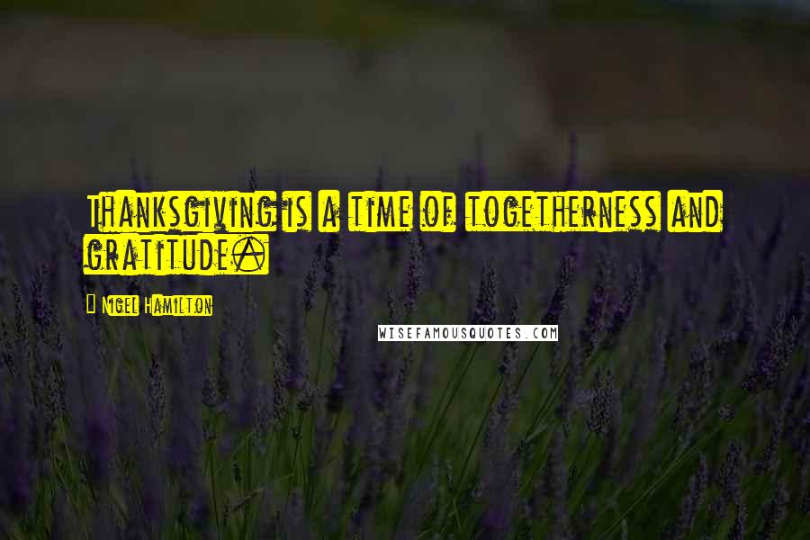 Nigel Hamilton Quotes: Thanksgiving is a time of togetherness and gratitude.