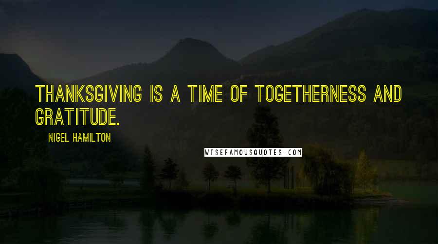 Nigel Hamilton Quotes: Thanksgiving is a time of togetherness and gratitude.
