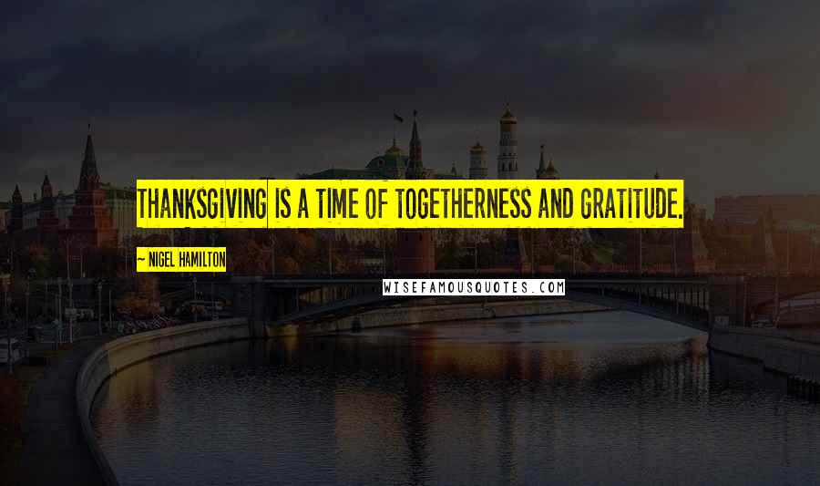 Nigel Hamilton Quotes: Thanksgiving is a time of togetherness and gratitude.