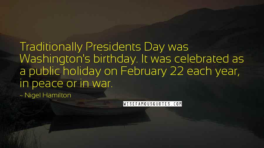 Nigel Hamilton Quotes: Traditionally Presidents Day was Washington's birthday. It was celebrated as a public holiday on February 22 each year, in peace or in war.