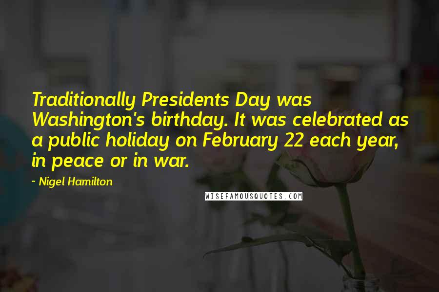 Nigel Hamilton Quotes: Traditionally Presidents Day was Washington's birthday. It was celebrated as a public holiday on February 22 each year, in peace or in war.
