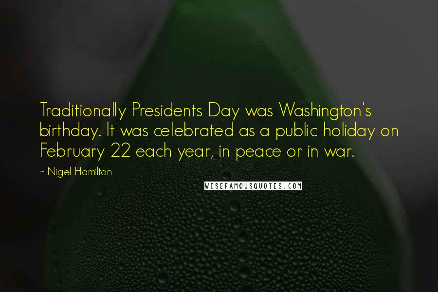 Nigel Hamilton Quotes: Traditionally Presidents Day was Washington's birthday. It was celebrated as a public holiday on February 22 each year, in peace or in war.