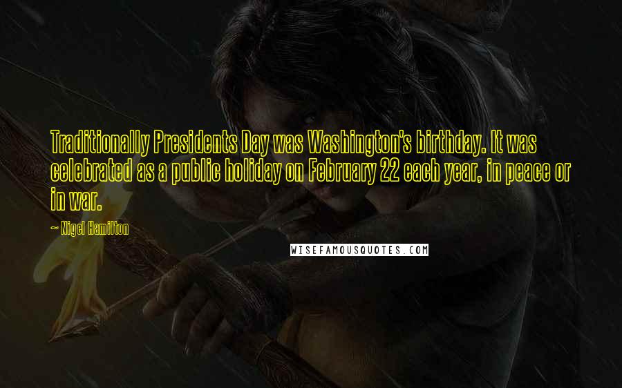 Nigel Hamilton Quotes: Traditionally Presidents Day was Washington's birthday. It was celebrated as a public holiday on February 22 each year, in peace or in war.