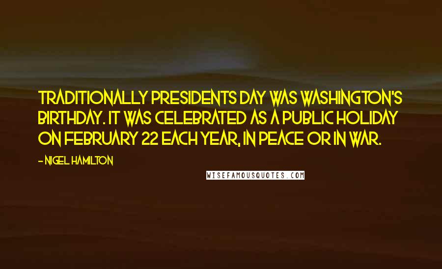 Nigel Hamilton Quotes: Traditionally Presidents Day was Washington's birthday. It was celebrated as a public holiday on February 22 each year, in peace or in war.
