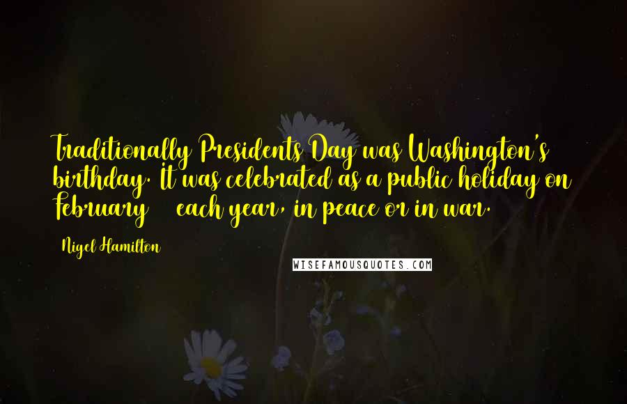 Nigel Hamilton Quotes: Traditionally Presidents Day was Washington's birthday. It was celebrated as a public holiday on February 22 each year, in peace or in war.