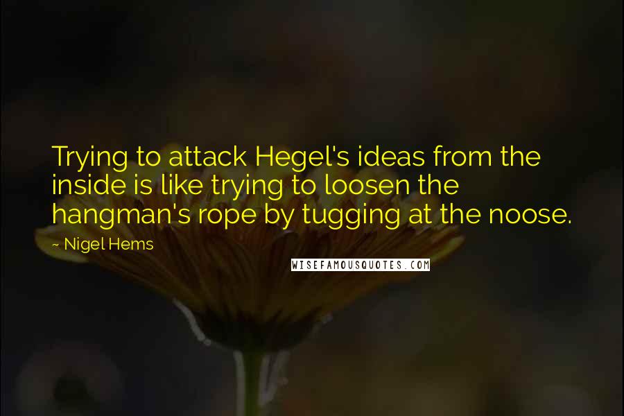 Nigel Hems Quotes: Trying to attack Hegel's ideas from the inside is like trying to loosen the hangman's rope by tugging at the noose.