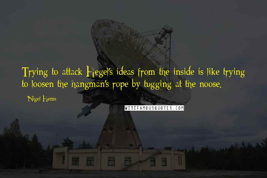 Nigel Hems Quotes: Trying to attack Hegel's ideas from the inside is like trying to loosen the hangman's rope by tugging at the noose.