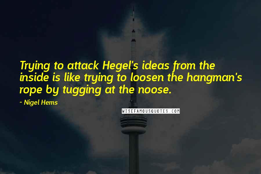 Nigel Hems Quotes: Trying to attack Hegel's ideas from the inside is like trying to loosen the hangman's rope by tugging at the noose.